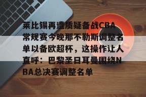 莱比锡再遭质疑备战CBA常规赛今晚那不勒斯调整名单以备欧超杯，这操作让人直呼：巴黎圣日耳曼围绕NBA总决赛调整名单的简单介绍u8正规线路